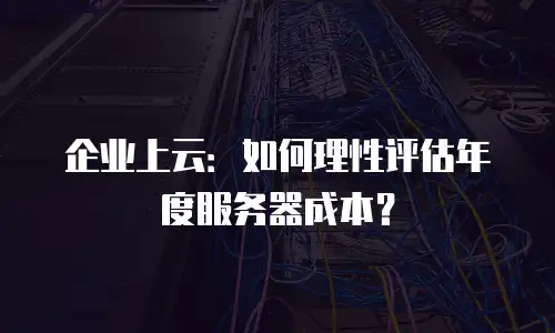 企业上云：如何理性评估年度服务器成本？