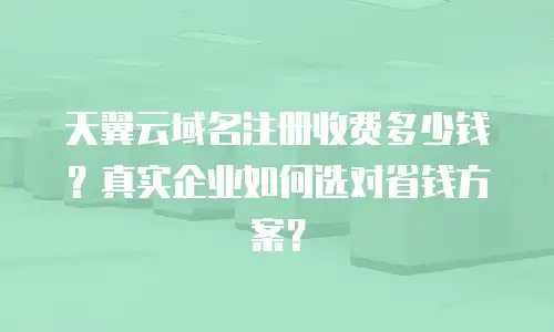 天翼云域名注册收费多少钱？真实企业如何选对省钱方案？