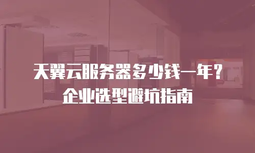 天翼云服务器多少钱一年？企业选型避坑指南