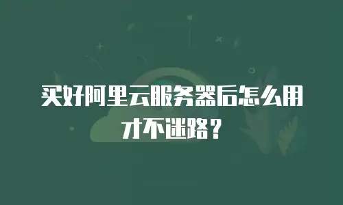 买好阿里云服务器后怎么用才不迷路？