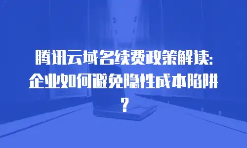 腾讯云域名续费政策解读：企业如何避免隐性成本陷阱？