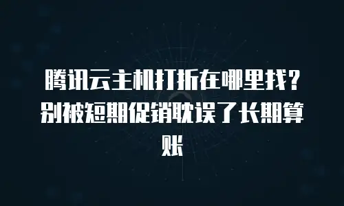 腾讯云主机打折在哪里找？别被短期促销耽误了长期算账