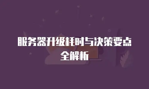 服务器升级耗时与决策要点全解析