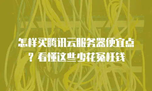 怎样买腾讯云服务器便宜点？看懂这些少花冤枉钱