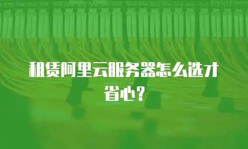 租赁阿里云服务器怎么选才省心？