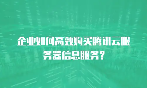 企业如何高效购买腾讯云服务器信息服务？
