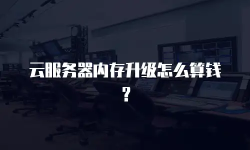 云服务器内存升级怎么算钱？
