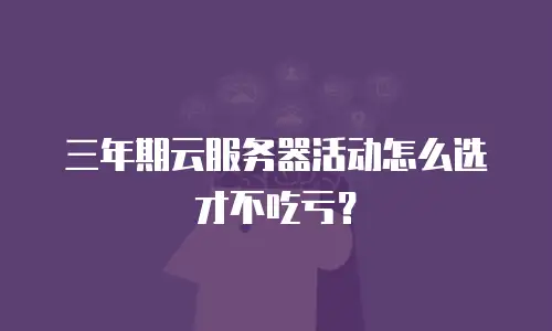 三年期云服务器活动怎么选才不吃亏？