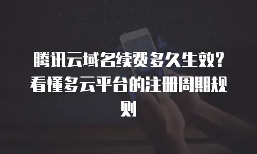 腾讯云域名续费多久生效？看懂多云平台的注册周期规则