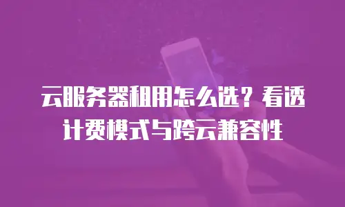 云服务器租用怎么选？看透计费模式与跨云兼容性