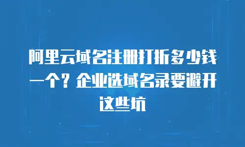 阿里云域名注册打折多少钱一个？企业选域名录要避开这些坑