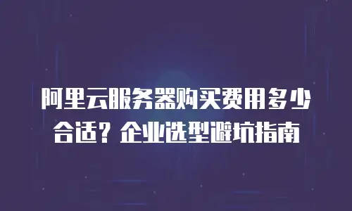 阿里云服务器购买费用多少合适？企业选型避坑指南