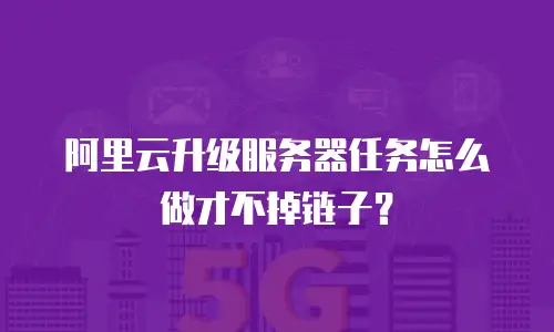 阿里云升级服务器任务怎么做才不掉链子？