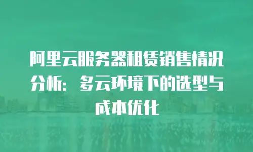 阿里云服务器租赁销售情况分析：多云环境下的选型与成本优化