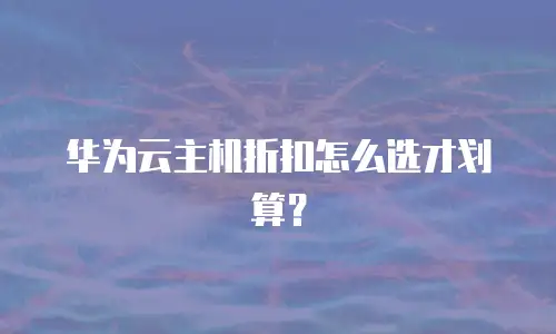 华为云主机折扣怎么选才划算？