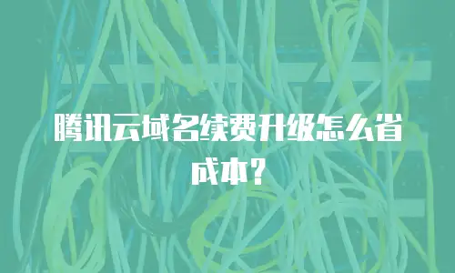 腾讯云域名续费升级怎么省成本？