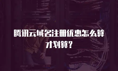 腾讯云域名注册优惠怎么算才划算？