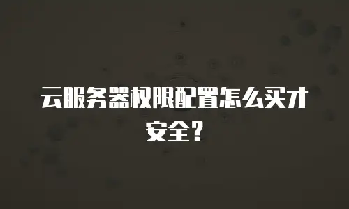 云服务器权限配置怎么买才安全？