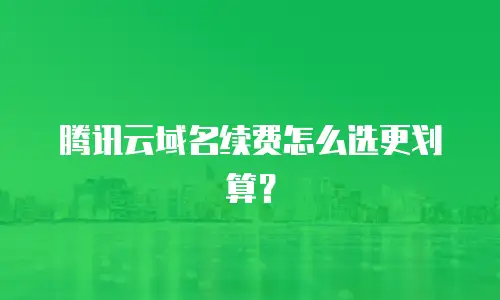 腾讯云域名续费怎么选更划算？