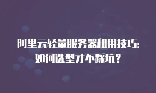 阿里云轻量服务器租用技巧：如何选型才不踩坑？