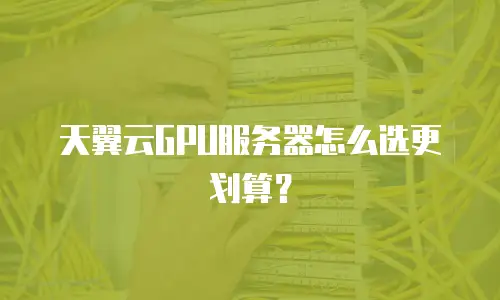 天翼云GPU服务器怎么选更划算？