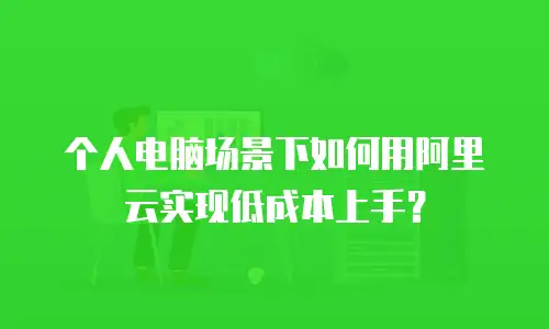 个人电脑场景下如何用阿里云实现低成本上手？