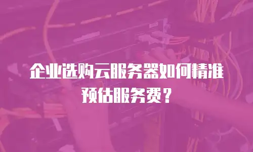企业选购云服务器如何精准预估服务费？