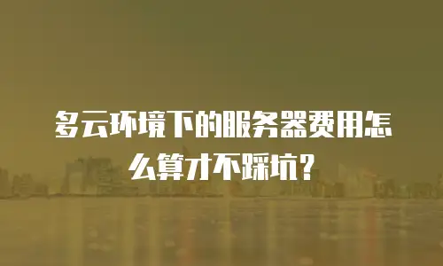 多云环境下的服务器费用怎么算才不踩坑？
