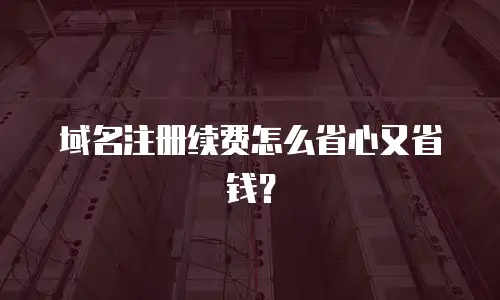 域名注册续费怎么省心又省钱？