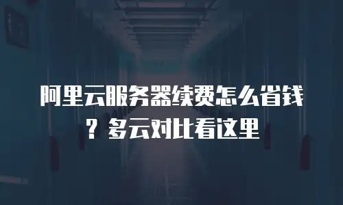 阿里云服务器续费怎么省钱？多云对比看这里