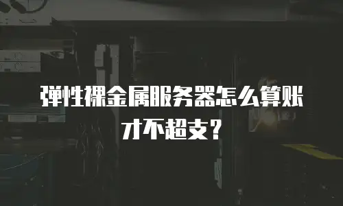 弹性裸金属服务器怎么算账才不超支？