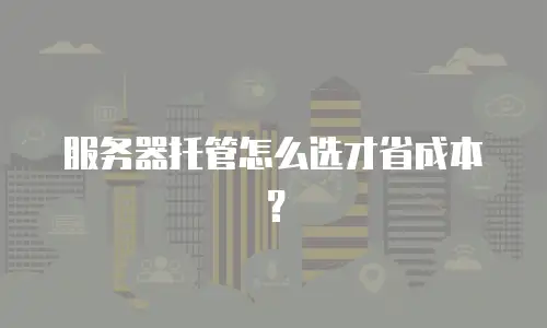 服务器托管怎么选才省成本？