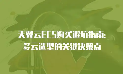 天翼云ECS购买避坑指南：多云选型的关键决策点