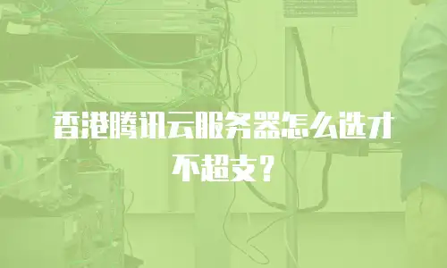 香港腾讯云服务器怎么选才不超支？