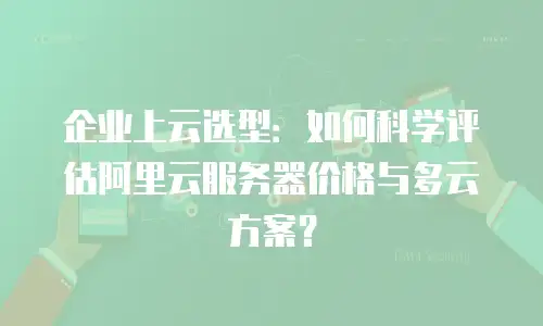 企业上云选型：如何科学评估阿里云服务器价格与多云方案？