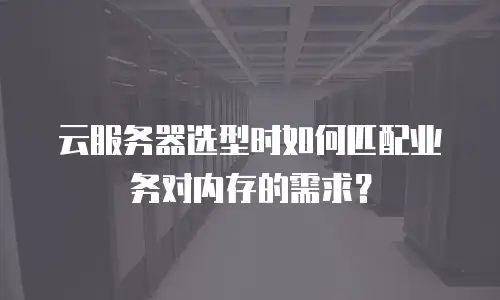 云服务器选型时如何匹配业务对内存的需求？