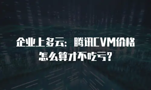 企业上多云：腾讯CVM价格怎么算才不吃亏？