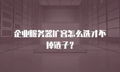 企业服务器扩容怎么选才不掉链子？