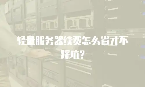轻量服务器续费怎么省才不踩坑？