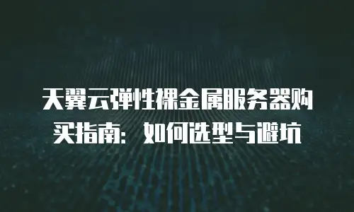 天翼云弹性裸金属服务器购买指南：如何选型与避坑