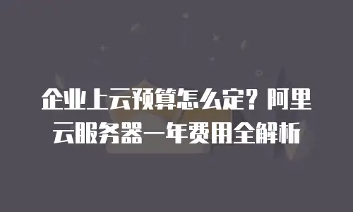 企业上云预算怎么定？阿里云服务器一年费用全解析