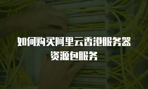 如何购买阿里云香港服务器资源包服务