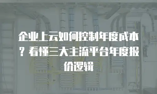 企业上云如何控制年度成本？看懂三大主流平台年度报价逻辑