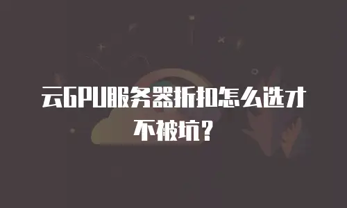 云GPU服务器折扣怎么选才不被坑？