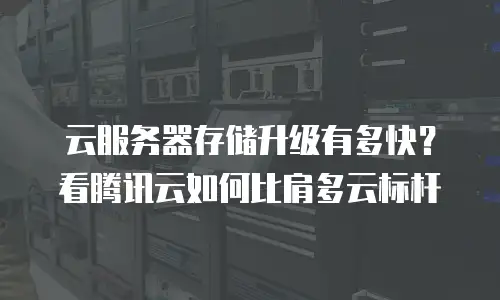 云服务器存储升级有多快？看腾讯云如何比肩多云标杆