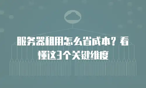 服务器租用怎么省成本？看懂这3个关键维度