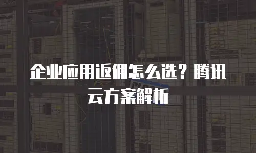 企业应用返佣怎么选？腾讯云方案解析