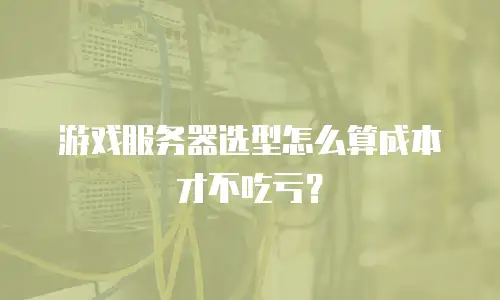 游戏服务器选型怎么算成本才不吃亏？