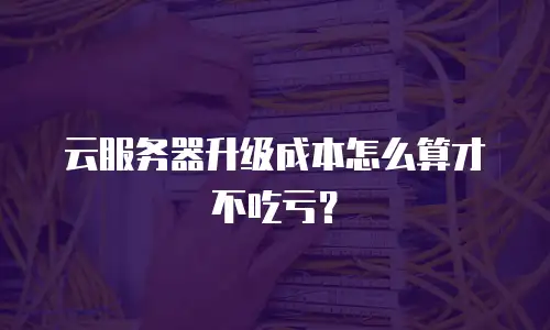 云服务器升级成本怎么算才不吃亏？