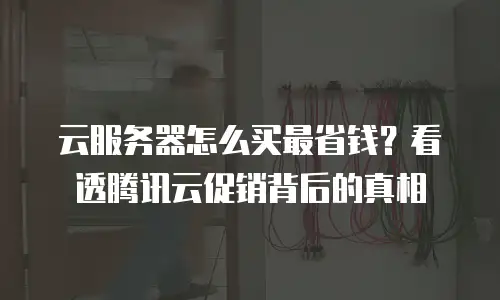 云服务器怎么买最省钱？看透腾讯云促销背后的真相